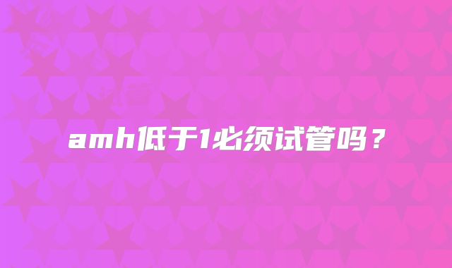 amh低于1必须试管吗？