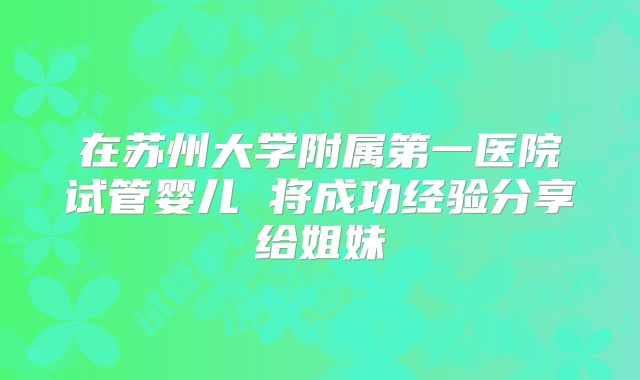 在苏州大学附属第一医院试管婴儿 将成功经验分享给姐妹