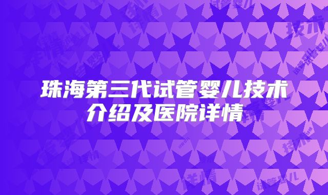珠海第三代试管婴儿技术介绍及医院详情
