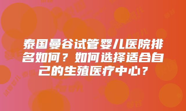 泰国曼谷试管婴儿医院排名如何？如何选择适合自己的生殖医疗中心？