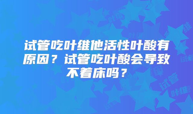 试管吃叶维他活性叶酸有原因？试管吃叶酸会导致不着床吗？