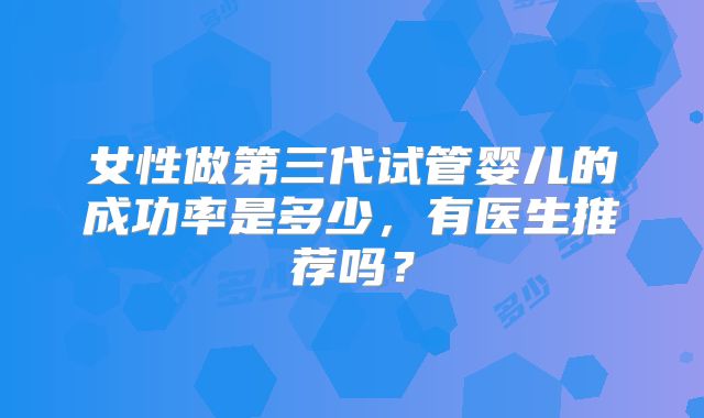 女性做第三代试管婴儿的成功率是多少，有医生推荐吗？