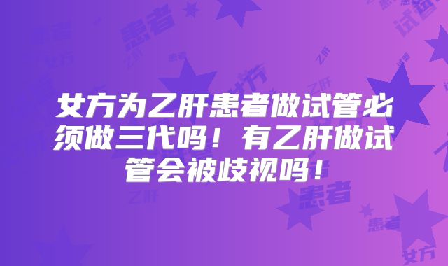 女方为乙肝患者做试管必须做三代吗！有乙肝做试管会被歧视吗！