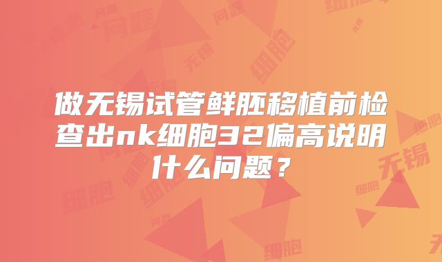 做无锡试管鲜胚移植前检查出nk细胞32偏高说明什么问题？