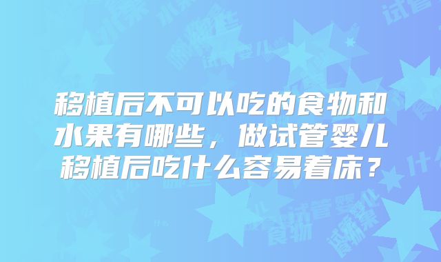移植后不可以吃的食物和水果有哪些，做试管婴儿移植后吃什么容易着床？