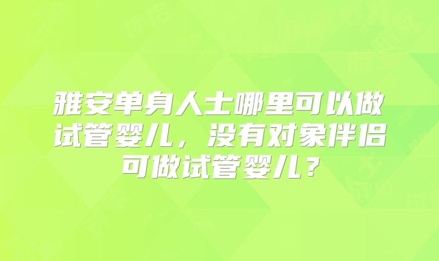 雅安单身人士哪里可以做试管婴儿，没有对象伴侣可做试管婴儿？