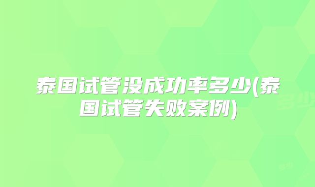 泰国试管没成功率多少(泰国试管失败案例)