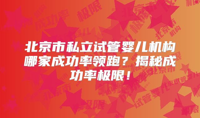北京市私立试管婴儿机构哪家成功率领跑？揭秘成功率极限！