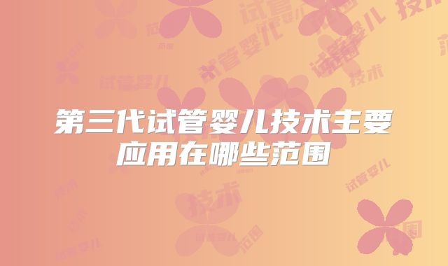 第三代试管婴儿技术主要应用在哪些范围