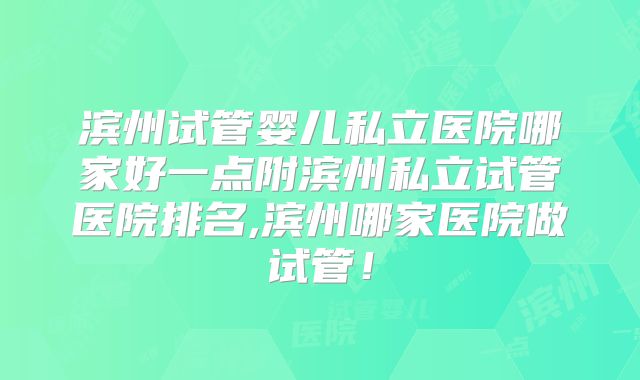 滨州试管婴儿私立医院哪家好一点附滨州私立试管医院排名,滨州哪家医院做试管！
