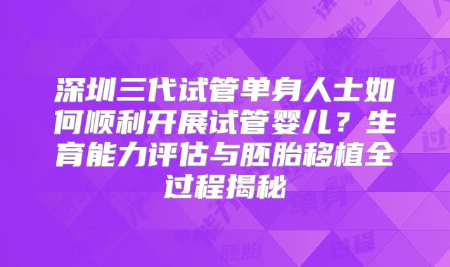 深圳三代试管单身人士如何顺利开展试管婴儿？生育能力评估与胚胎移植全过程揭秘