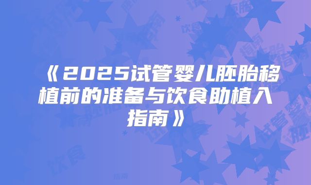 《2025试管婴儿胚胎移植前的准备与饮食助植入指南》
