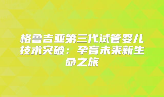 格鲁吉亚第三代试管婴儿技术突破：孕育未来新生命之旅