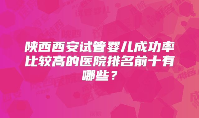 陕西西安试管婴儿成功率比较高的医院排名前十有哪些？
