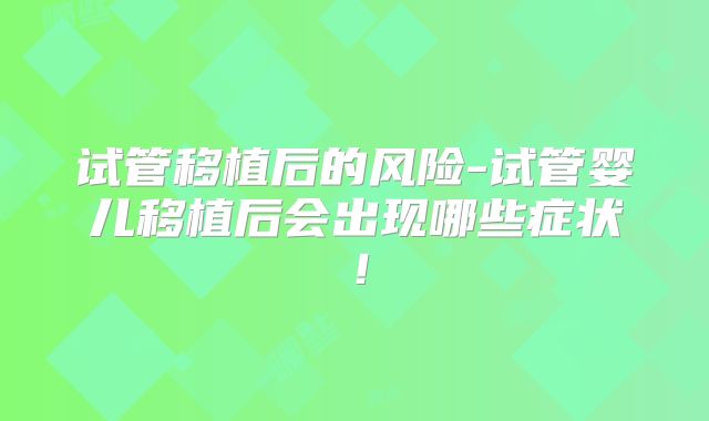 试管移植后的风险-试管婴儿移植后会出现哪些症状！