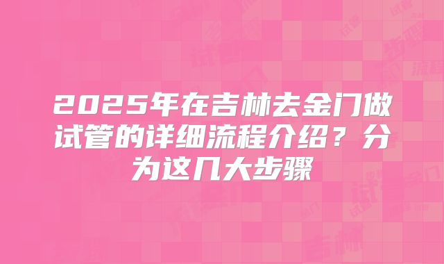 2025年在吉林去金门做试管的详细流程介绍？分为这几大步骤