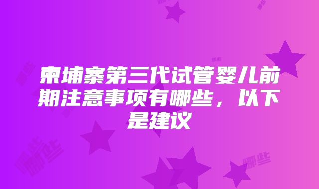 柬埔寨第三代试管婴儿前期注意事项有哪些，以下是建议