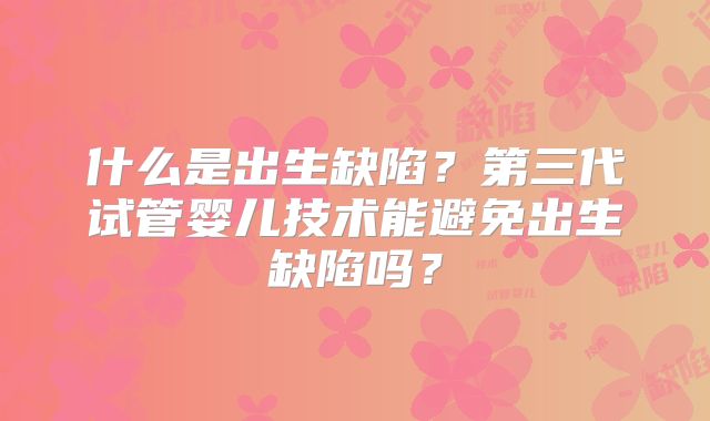 什么是出生缺陷？第三代试管婴儿技术能避免出生缺陷吗？