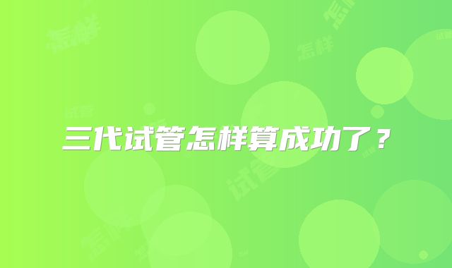 三代试管怎样算成功了?