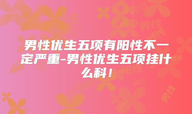 男性优生五项有阳性不一定严重-男性优生五项挂什么科！