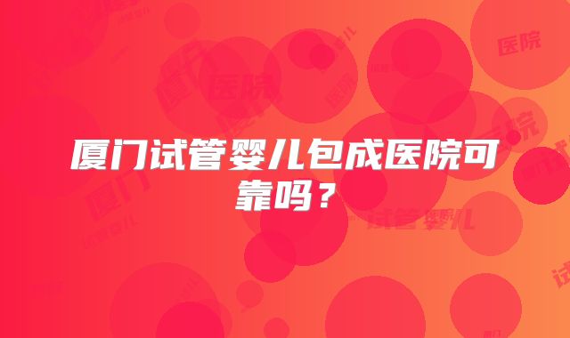 厦门试管婴儿包成医院可靠吗?
