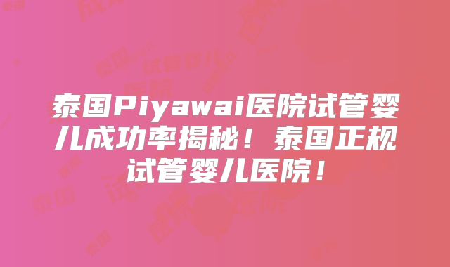 泰国Piyawai医院试管婴儿成功率揭秘！泰国正规试管婴儿医院！