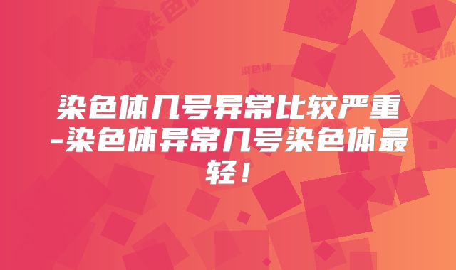 染色体几号异常比较严重-染色体异常几号染色体最轻！