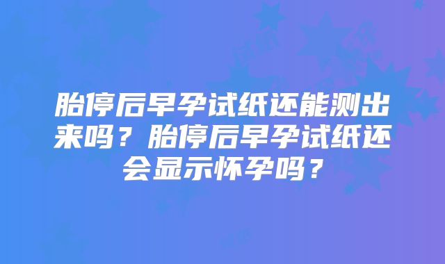 胎停后早孕试纸还能测出来吗？胎停后早孕试纸还会显示怀孕吗？