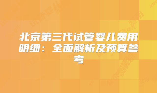 北京第三代试管婴儿费用明细:全面解析及预算参考