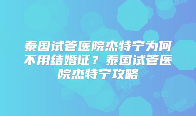 泰国试管医院杰特宁为何不用结婚证？泰国试管医院杰特宁攻略