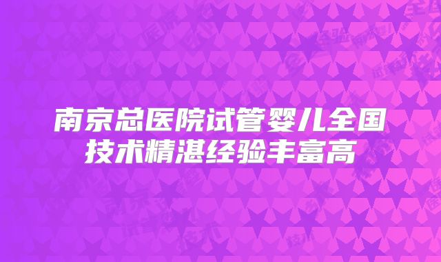 南京总医院试管婴儿全国技术精湛经验丰富高