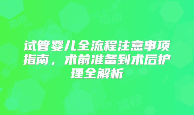 试管婴儿全流程注意事项指南，术前准备到术后护理全解析