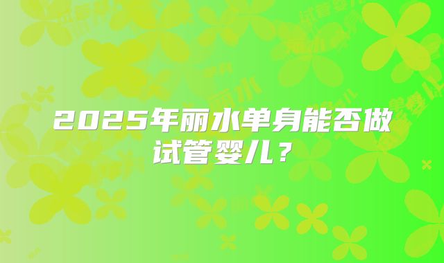 2025年丽水单身能否做试管婴儿？