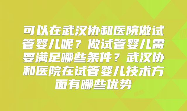 可以在武汉协和医院做试管婴儿呢?做试管婴儿需要满足哪些条件?武汉协和医院在试管婴儿技术方面有哪些优势