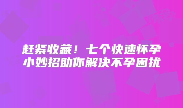 赶紧收藏!七个快速怀孕小妙招助你解决不孕困扰