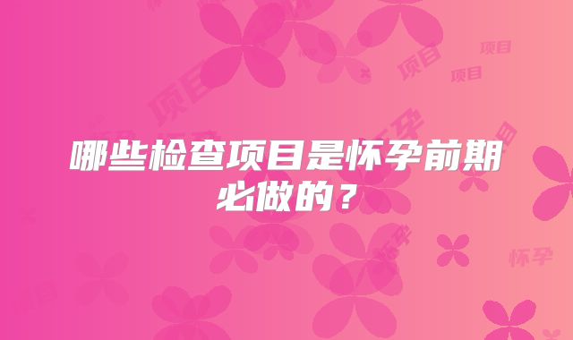 哪些检查项目是怀孕前期必做的？