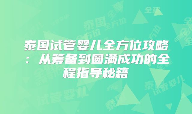 泰国试管婴儿全方位攻略:从筹备到圆满成功的全程指导秘籍