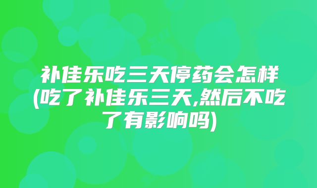 补佳乐吃三天停药会怎样(吃了补佳乐三天,然后不吃了有影响吗)