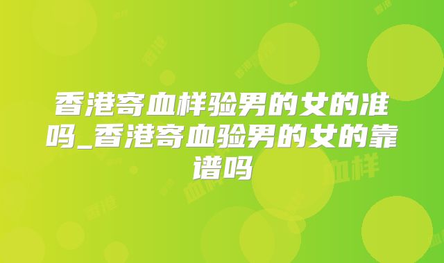 香港寄血样验男的女的准吗_香港寄血验男的女的靠谱吗