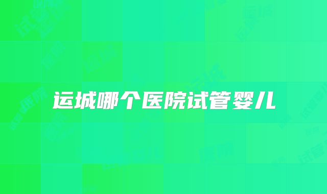 运城哪个医院试管婴儿