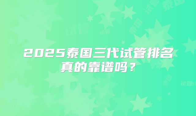 2025泰国三代试管排名真的靠谱吗？