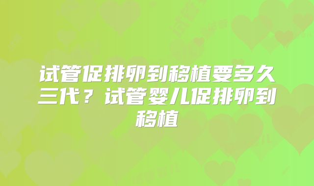 试管促排卵到移植要多久三代？试管婴儿促排卵到移植