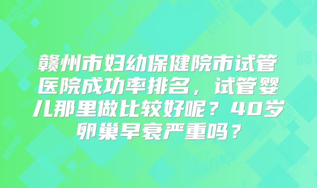 赣州市妇幼保健院市试管医院成功率排名,试管婴儿那里做比较好呢?40岁卵巢早衰严重吗?