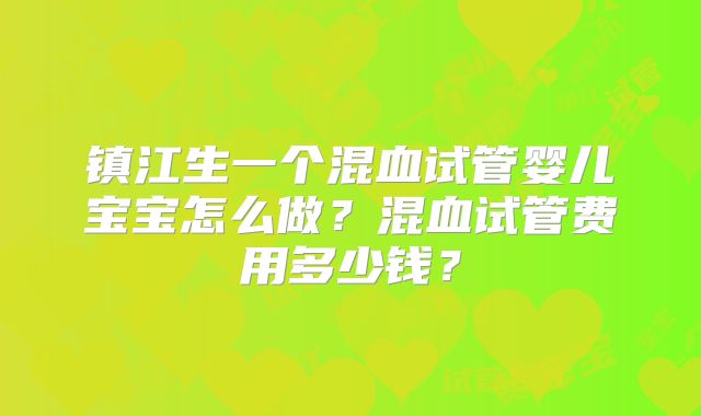 镇江生一个混血试管婴儿宝宝怎么做？混血试管费用多少钱？