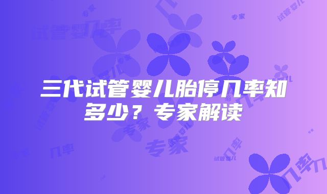 三代试管婴儿胎停几率知多少？专家解读