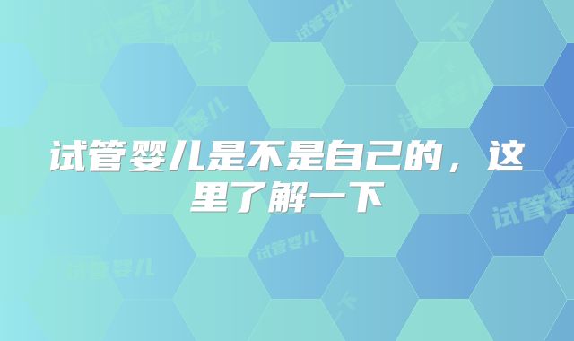 试管婴儿是不是自己的，这里了解一下