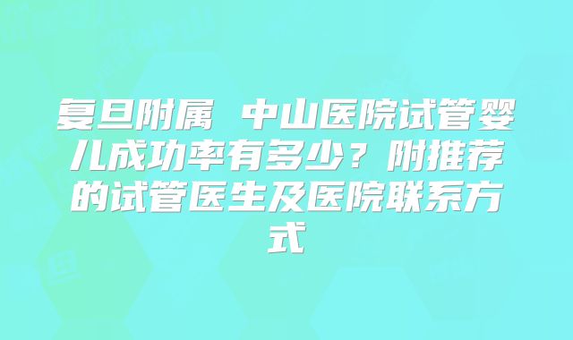 复旦附属 中山医院试管婴儿成功率有多少？附推荐的试管医生及医院联系方式