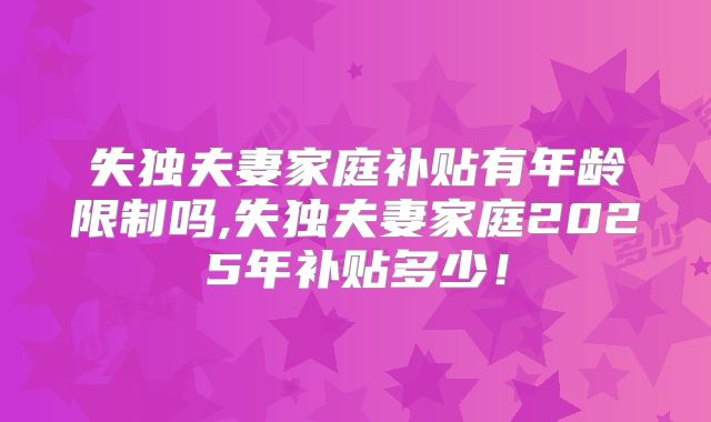 失独夫妻家庭补贴有年龄限制吗,失独夫妻家庭2025年补贴多少！