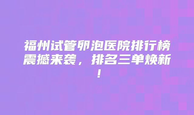 福州试管卵泡医院排行榜震撼来袭，排名三单焕新！