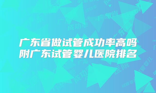 广东省做试管成功率高吗附广东试管婴儿医院排名
